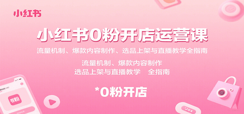 小红书0粉开店运营课:流量机制、爆款内容制作、选品上架与直播教学全指南-梦清研习社