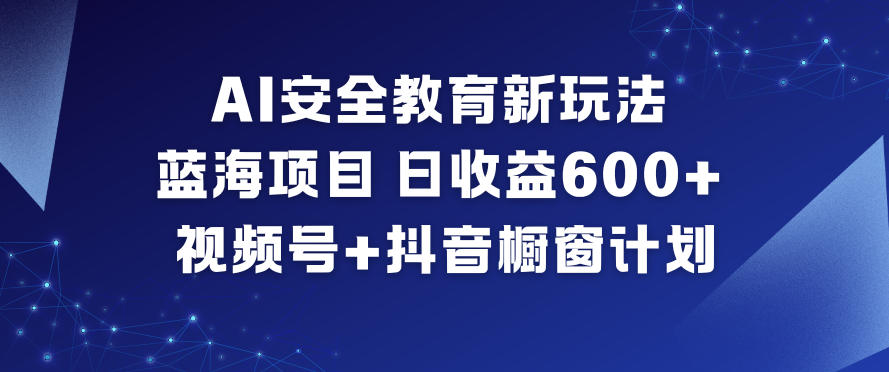 AI安全教育新玩法，蓝海项目，日收益6张+，视频号+抖音橱窗计划-梦清研习社