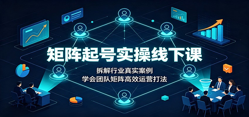 矩阵起号实操线下课：拆解行业真实案例，学会团队矩阵高效运营打法-梦清研习社
