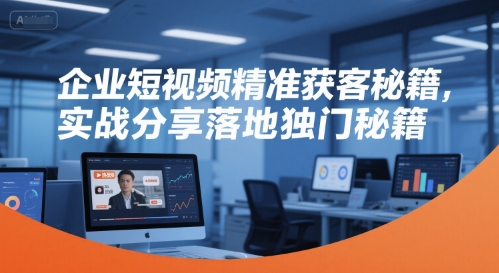 企业短视频精准获客秘籍,实战分享落地独门秘籍-梦清研习社