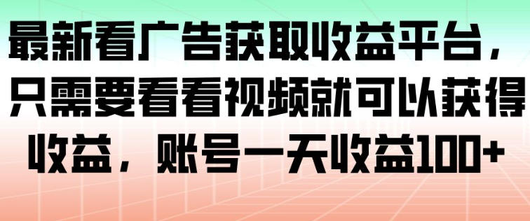 最新看广告获取收益平台，只需要看看视频就可以获得收益，账号一天收益100+-梦清研习社