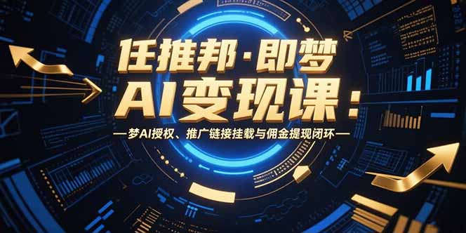 任推邦·即梦AI变现课：梦AI授权、推广链接挂载与佣金提现闭环-梦清研习社