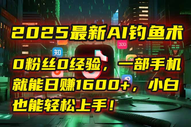 2025最新AI钓鱼术：0粉丝0经验，一部手机就能开启自动赚钱模式！-梦清研习社