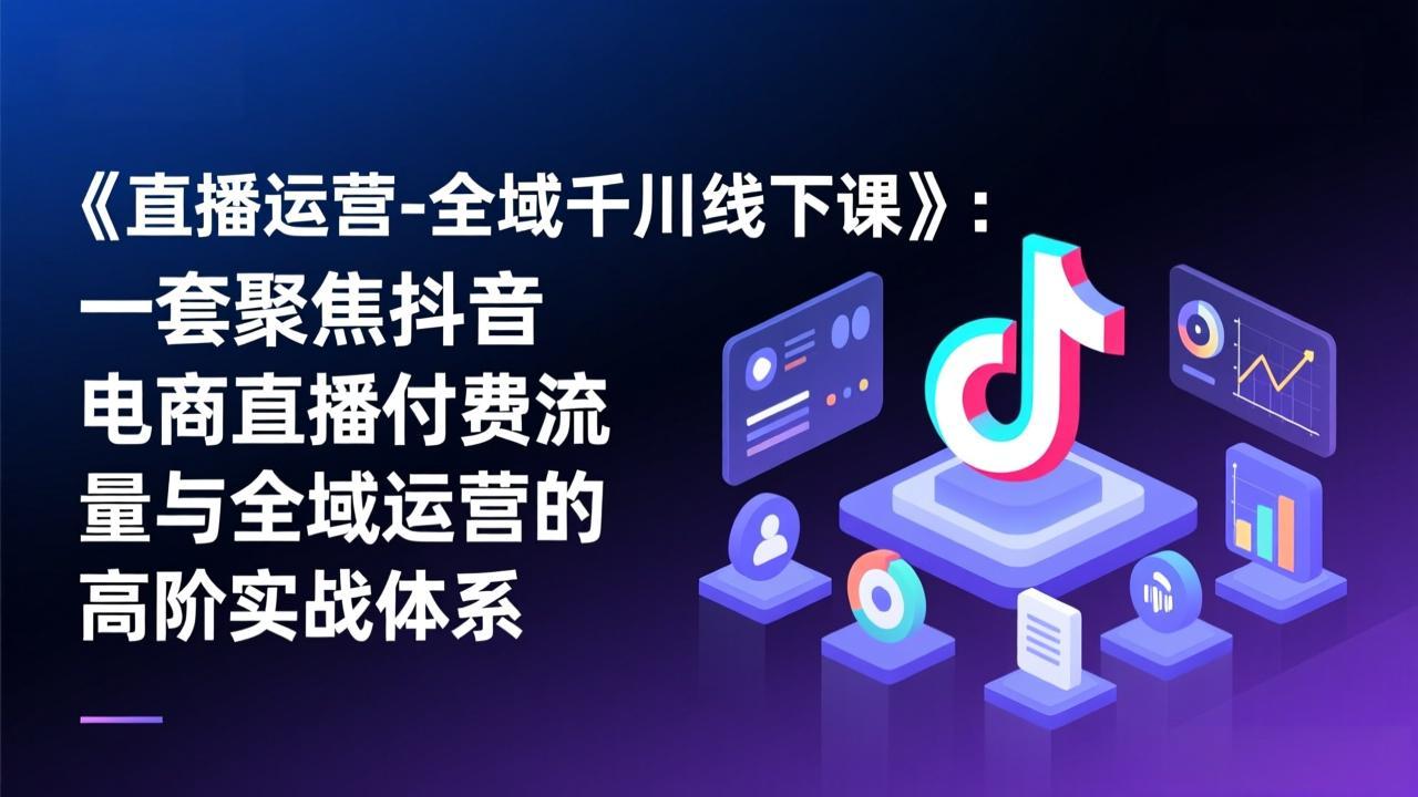 《直播运营-全域千川线下课》：一套聚焦抖音电商直播付费流量与全域运营的高阶实战体系-梦清研习社