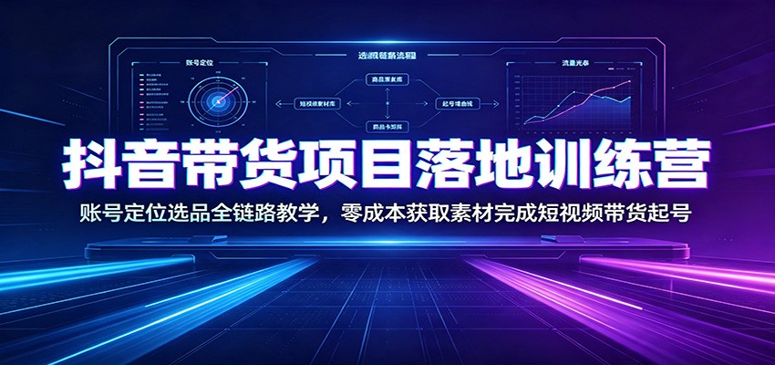 抖音带货项目落地训练营：账号定位选品全链路教学，零成本获取素材完成短视频带货起号-梦清研习社