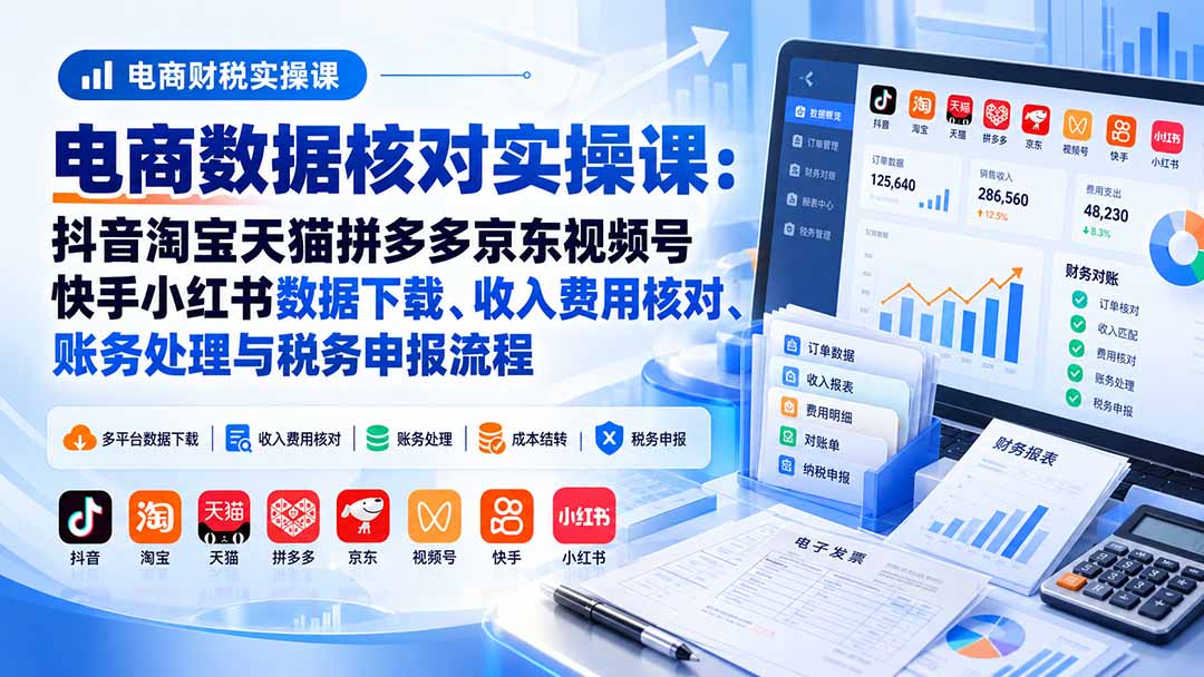 电商数据核账实操课:抖音淘宝天猫拼多多京东视频号快手小红书数据下载、收入费用核对、账务处理与税务申报流程-梦清研习社