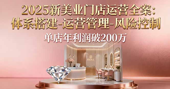 2025新美业门店运营全案：体系搭建-运营管理-风险控制，单店年利润破200万-梦清研习社