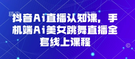 抖音Ai直播认知课，手机端Ai美女跳舞直播全套线上课程-梦清研习社