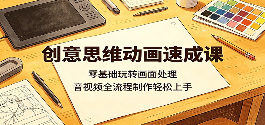创意思维动画速成课：零基础玩转画面处理，音视频全流程制作轻松上手-梦清研习社