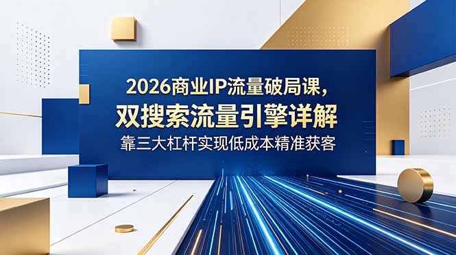 2026商业IP流量破局课，双搜索流量引擎详解，靠三大杠杆实现低成本精准获客-梦清研习社