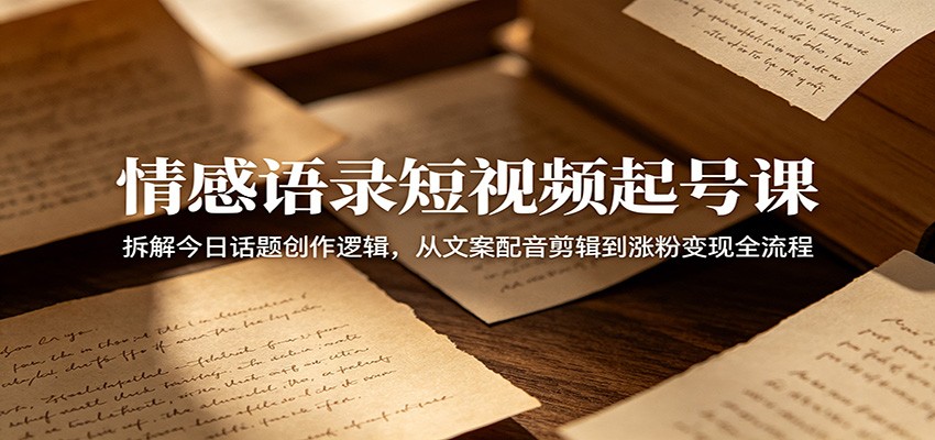 情感语录短视频起号课：拆解今日话题创作逻辑，从文案配音剪辑到涨粉变现全流程-梦清研习社