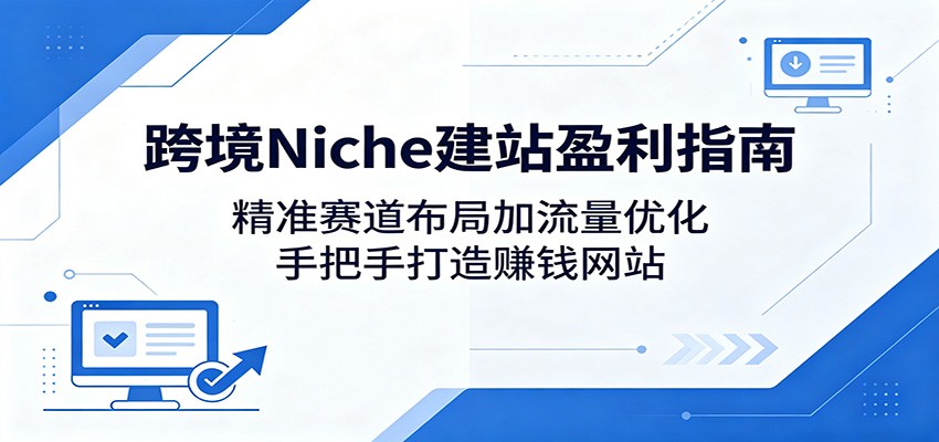 跨境Niche建站盈利指南：精准赛道布局加流量优化，手把手打造赚钱网站-梦清研习社