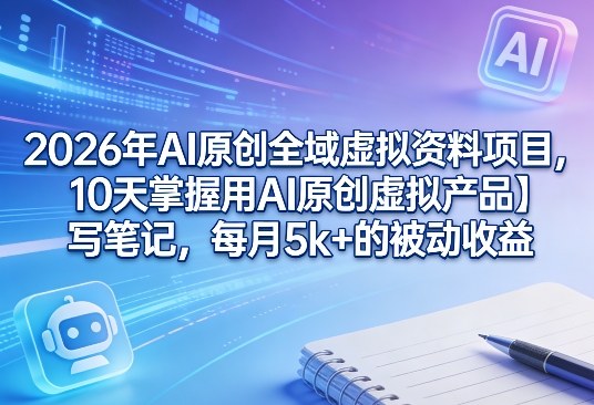 2026年AI原创全域虚拟资料项目,10天掌握用AI原创虚拟产品+写笔记,每月5k+的被动收益-梦清研习社
