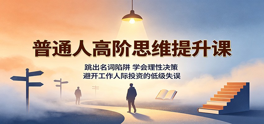 普通人高阶思维提升课：跳出名词陷阱，学会理性决策，避开工作人际投资的低级失误-梦清研习社