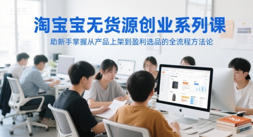 淘宝无货源创业系列课,助新手掌握从产品上架到盈利选品的全流程方法论-梦清研习社