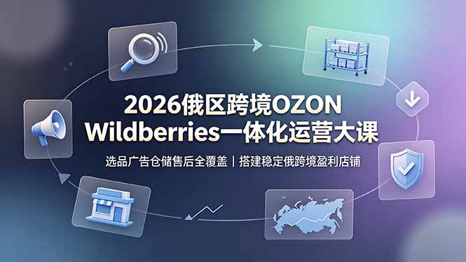 2026俄区跨境OZON Wildberries一体化运营大课,选品广告仓储售后全覆盖,搭建稳定俄跨境盈利店铺-梦清研习社