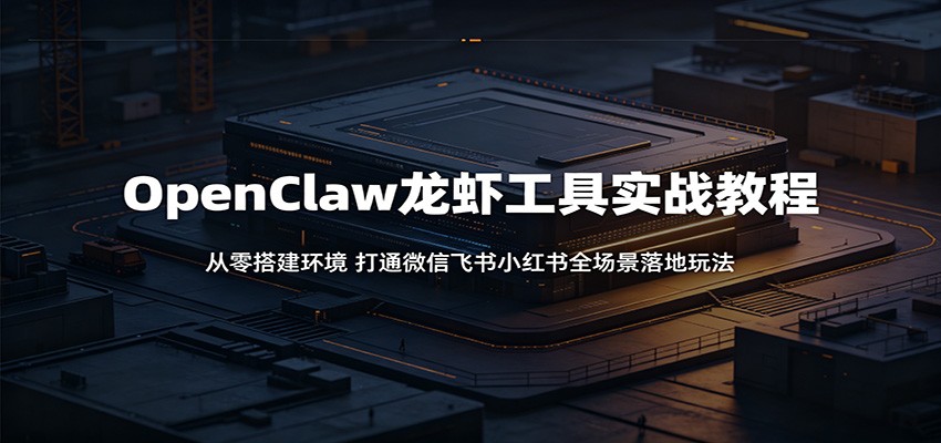 OpenClaw龙虾工具实战教程：从零搭建环境，打通微信飞书小红书全场景落地玩法-梦清研习社