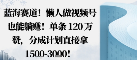 蓝海赛道，懒人做视频号也能躺挣，单条120W赞，分成计划直接拿1.5k，不用拍不用剪-梦清研习社