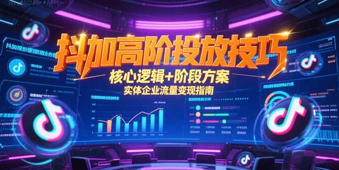 抖加高阶投放技巧，核心逻辑+阶段方案，实体企业流量变现指南-梦清研习社