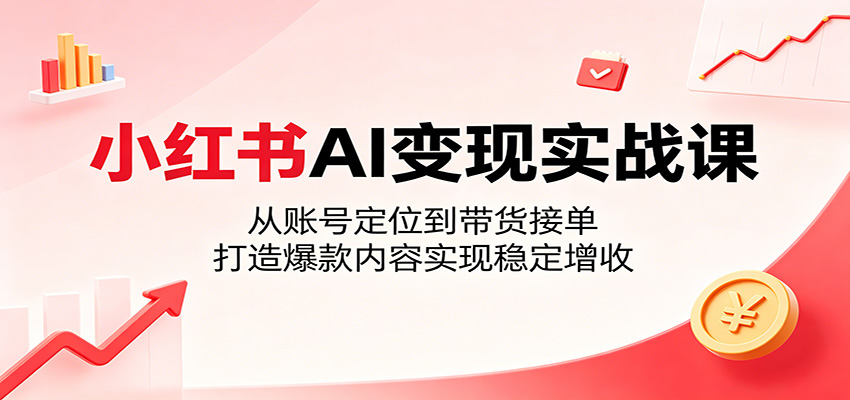 小红书AI变现实战课：从账号定位到带货接单，打造爆款内容实现稳定增收-梦清研习社