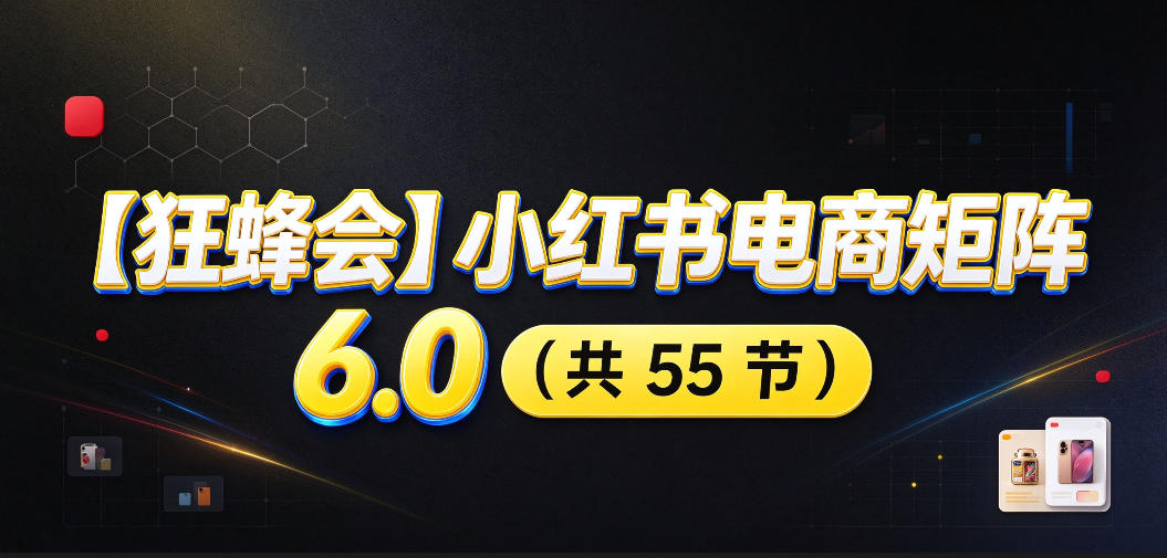 【无水印】【狂蜂会】小红书电商矩阵6.0，从零教你店铺搭建、多渠道精细化选品、AI素材原创、自动化发笔记、矩阵起店放大等-梦清研习社