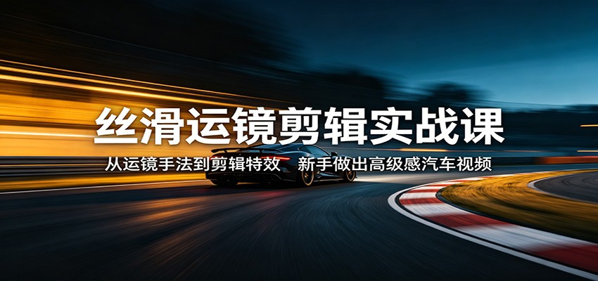 丝滑运镜剪辑实战课：从运镜手法到剪辑特效，新手做出高级感汽车视频-梦清研习社