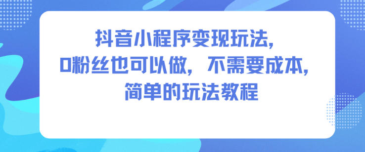 抖音小程序变现玩法，0粉丝也可以做，不需要成本，简单的玩法教程-梦清研习社