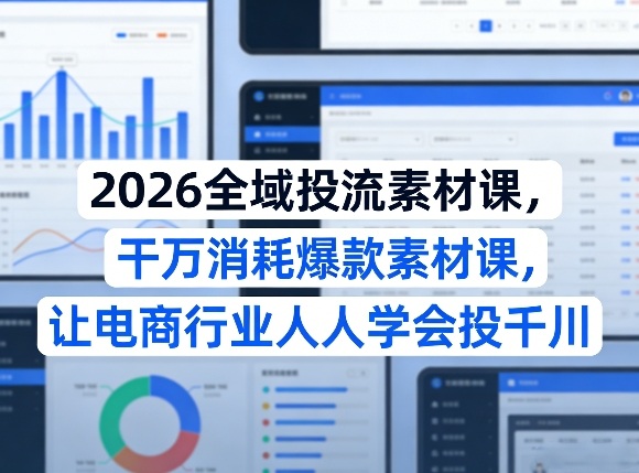 2026全域投流素材课，干万消耗爆款素材课，让电商行业人人学会投千川-梦清研习社