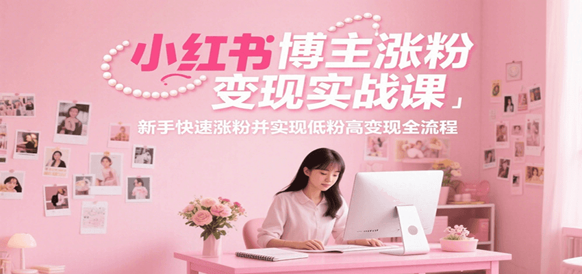 小红书博主涨粉变现实战课，新手快速涨粉并实现低粉高变现全流程-梦清研习社