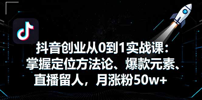 抖音创业从0到1实战课：掌握定位方法论、爆款元素、直播留人，月涨粉50w+-梦清研习社