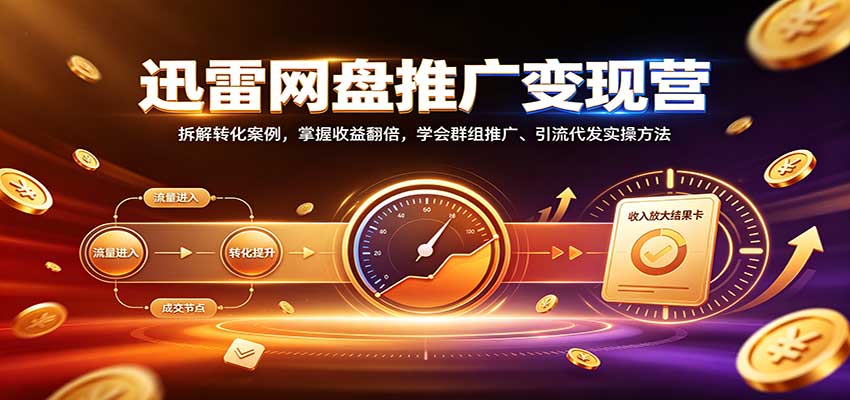 迅雷网盘推广变现营：拆解转化案例，掌握收益翻倍，学会群组推广、引流代发实操方法-梦清研习社