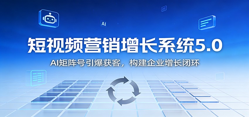 短视频营销增长系统5.0:AI 矩阵号引爆获客,构建企业增长闭环-梦清研习社