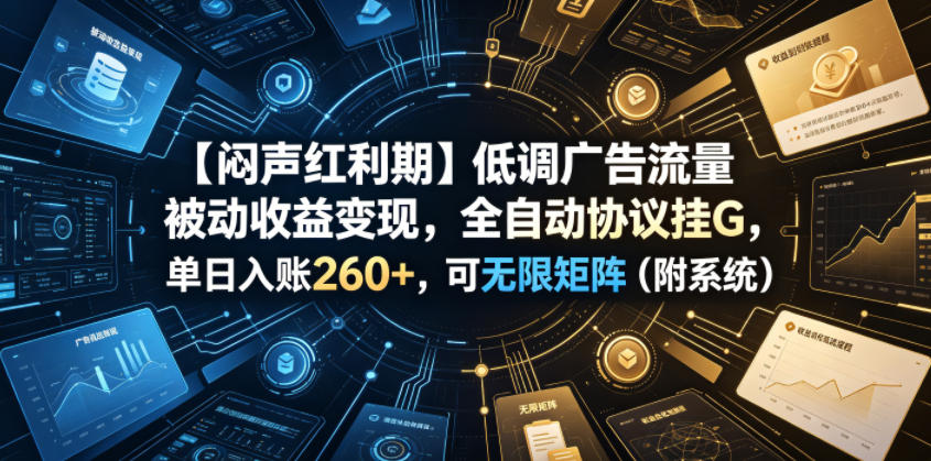 【闷声红利期】低调广告流量被动收益变现，全自动协议挂G，单日入账260+，可无限矩阵(附系统)【揭秘】-梦清研习社