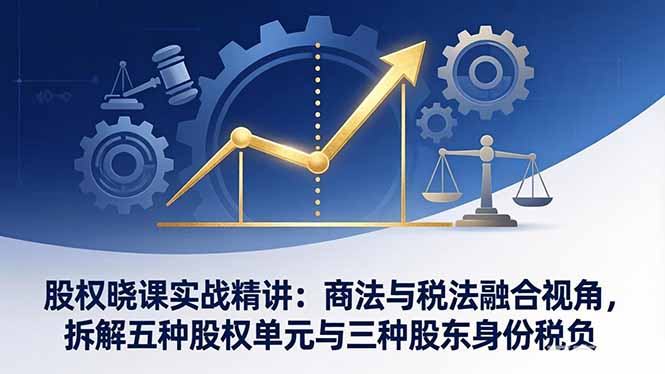 股权晓课实战精讲：商法与税法融合视角，拆解五种股权单元与三种股东身份税负-梦清研习社