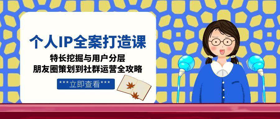 个人IP全案打造课,特长挖掘与用户分层,朋友圈策划到社群运营全攻略-梦清研习社