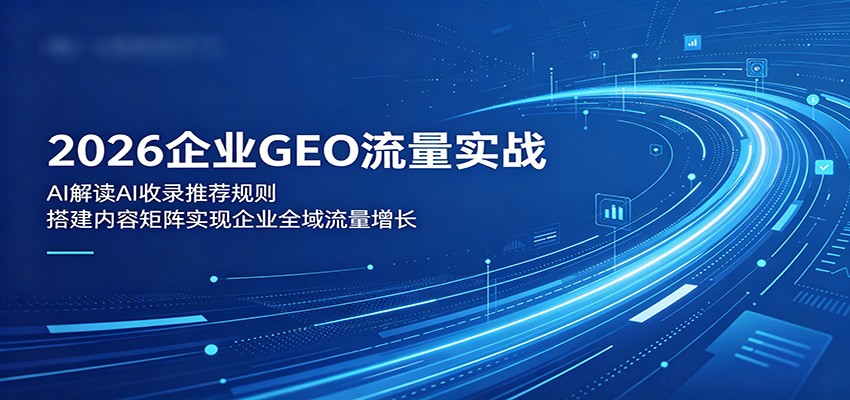 2026企业GEO流量实战：解读AI收录推荐规则，搭建内容矩阵实现企业全域流量增长-梦清研习社