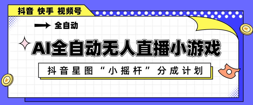 AI全自动直播小游戏，抖音星图小摇杆分成计划，支持多账号矩阵化运营【揭秘】-梦清研习社
