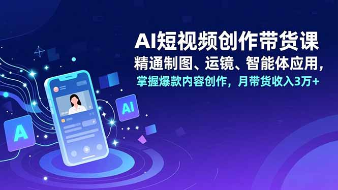 AI短视频创作带货课，精通制图、运镜、智能体应用，掌握爆款内容创作，月带货收入3万+-梦清研习社