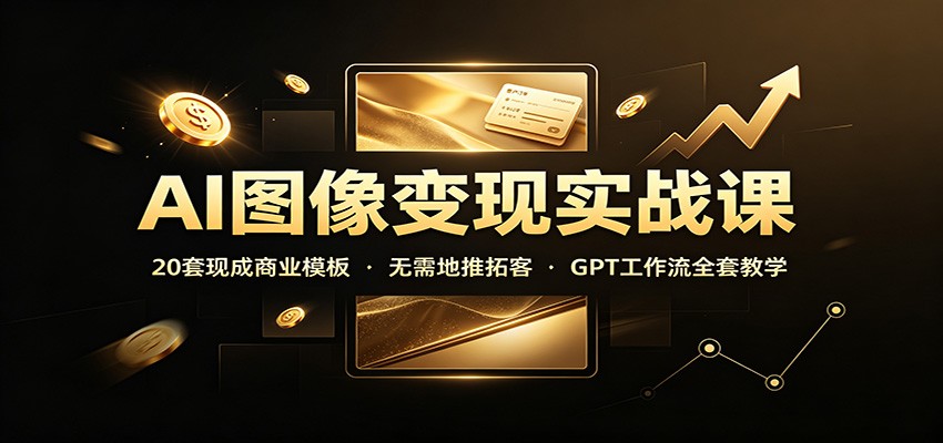 AI图像变现实战课：20套现成商业模板，无需地推拓客，GPT工作流全套教学-梦清研习社
