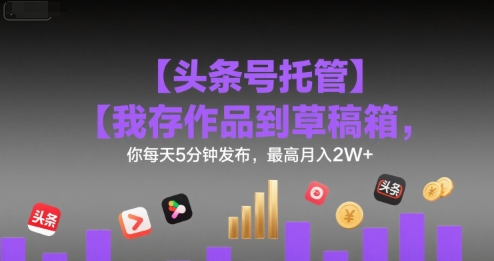 【头条号托管 】我存作品到草稿箱，你每天5分钟发布，最高月入2W+【揭秘】-梦清研习社