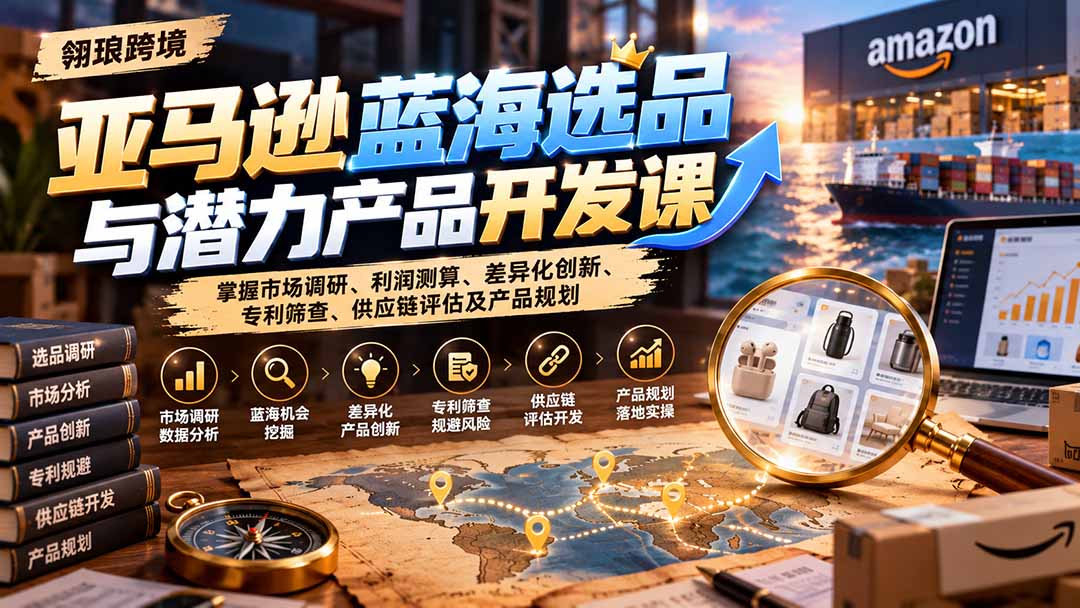 亚马逊蓝海选品与潜力产品开发课：掌握市场调研、利润测算、差异化创新、专利筛查、供应链评估及产品规划-梦清研习社