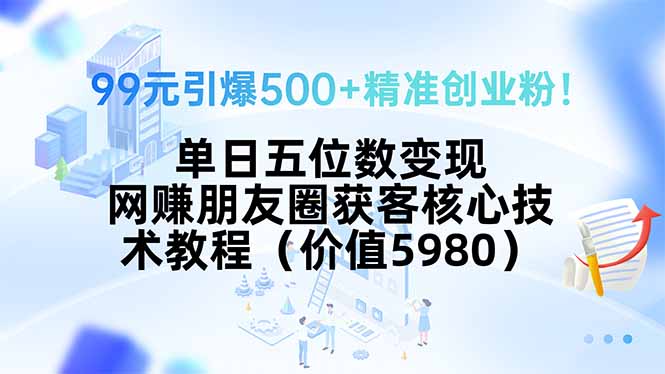 99元引爆500+精准创业粉！单日五位数变现，网赚朋友圈获客核心技术教程...-梦清研习社
