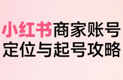 小红书电商全链路实战从定位到爆单,系统拆解小红书商家起号全流程(更新)-梦清研习社