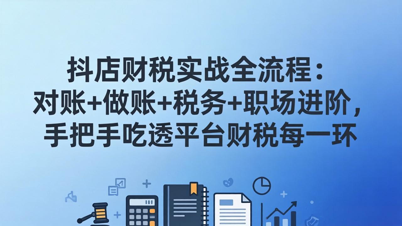 抖店财税实操全流程：对账+做账+税务+职场进阶，手把手吃透平台财税每一环-梦清研习社