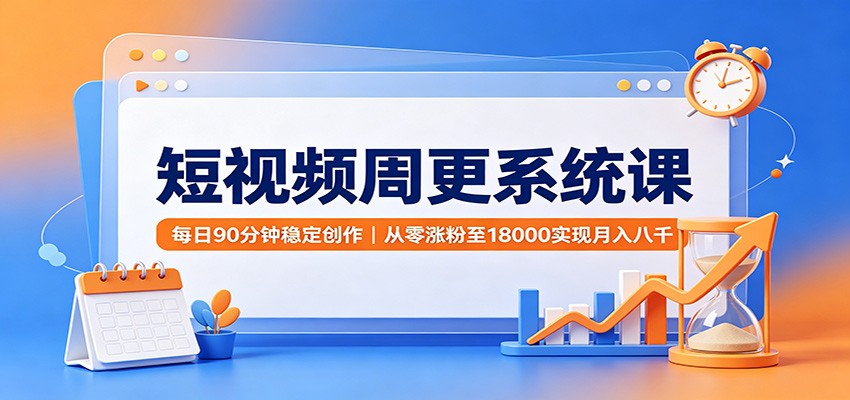 短视频周更系统课：每日90分钟稳定创作，从零涨粉至18000实现月入八千-梦清研习社
