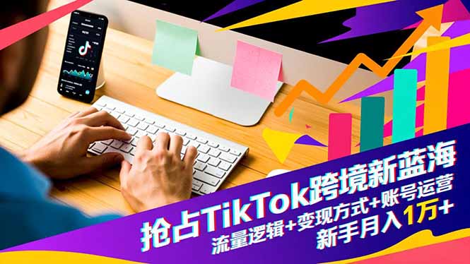 抢占TikTok跨境新蓝海：流量逻辑+变现方式+账号运营，新手月入1万+-梦清研习社