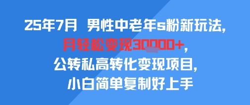 25年7月男性中老年s粉新玩法，月轻松变现3W+，公转私高转化变现项目，小白简单复制好上手-梦清研习社