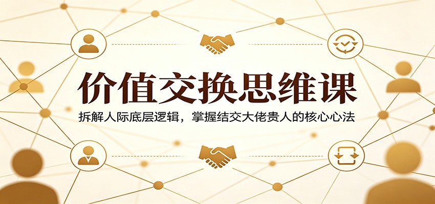 价值交换思维课：拆解人际底层逻辑，掌握结交大佬贵人的核心心法-梦清研习社
