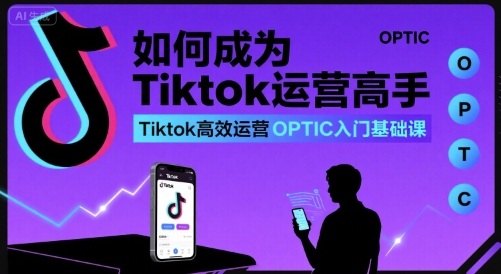 如何成为Tiktok运营高手,Tiktok高效运营OPTIC入门基础课-梦清研习社