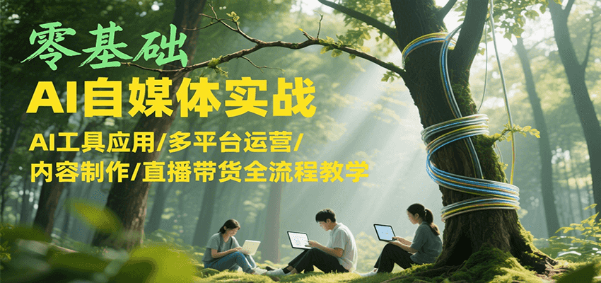 零基础AI自媒体实战，AI工具应用/多平台运营/内容制作/直播带货全流程教学-梦清研习社